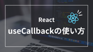 【React】useCallbackの使い方5ステップ！パフォーマンス最適化のコツ