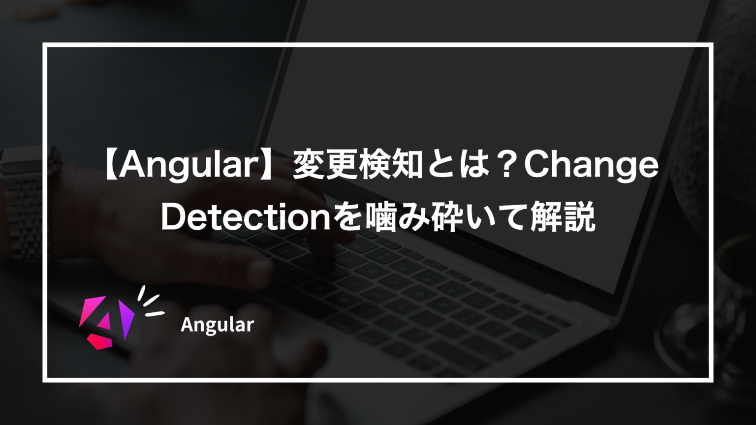 【Angular】変更検知とは？Change Detectionを噛み砕いて解説｜nakamuuublog